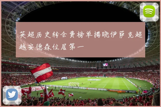 英超历史转会费榜单揭晓伊萨克超越安德森位居第一