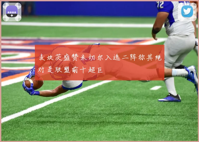 麦坎茨盛赞米切尔入选二阵称其绝对是联盟前十超巨