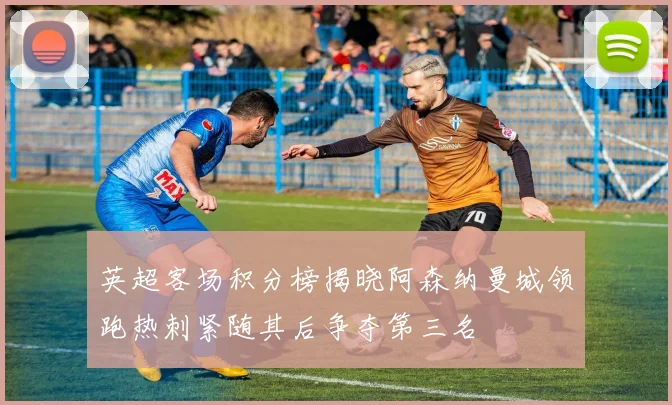 英超客场积分榜揭晓阿森纳曼城领跑热刺紧随其后争夺第三名