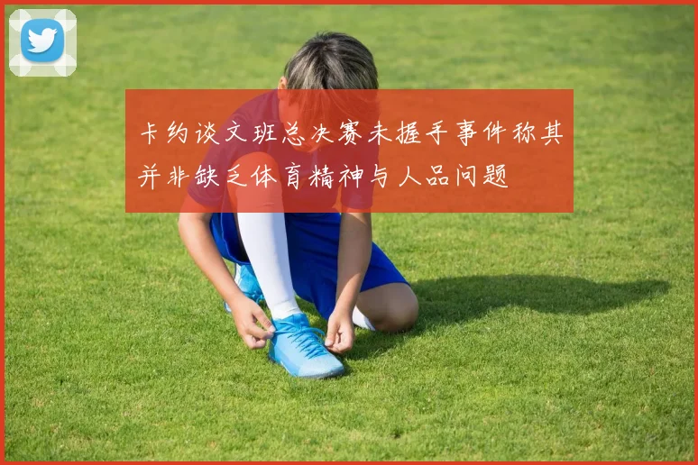 卡约谈文班总决赛未握手事件称其并非缺乏体育精神与人品问题