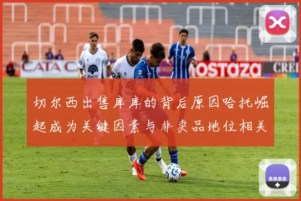 切尔西出售库库的背后原因哈托崛起成为关键因素与非卖品地位相关
