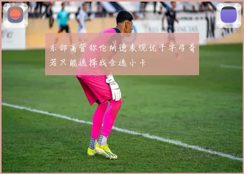 东部高管称伦纳德表现优于字母哥若只能选择我会选小卡