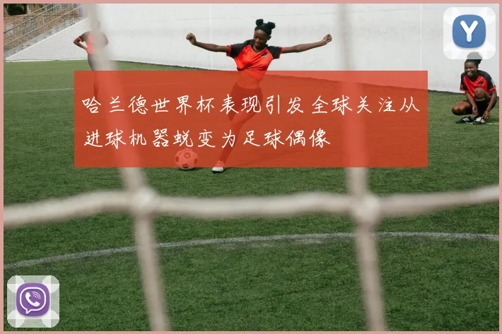 哈兰德世界杯表现引发全球关注从进球机器蜕变为足球偶像