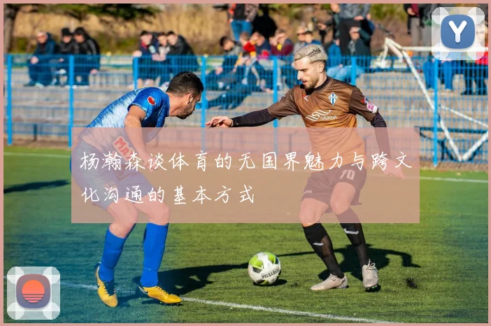 杨瀚森谈体育的无国界魅力与跨文化沟通的基本方式