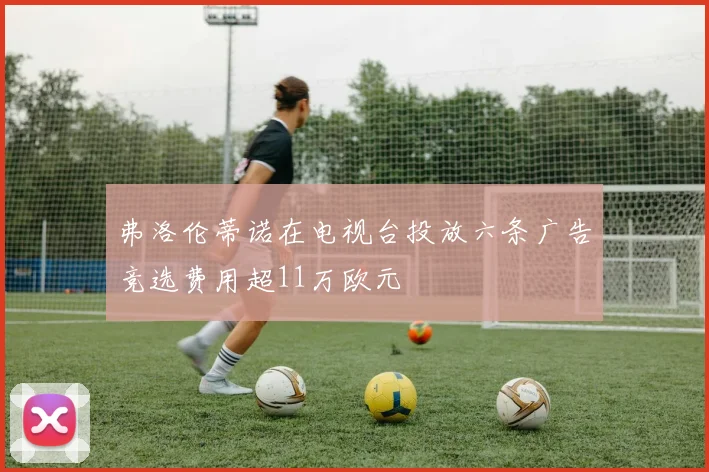 弗洛伦蒂诺在电视台投放六条广告竞选费用超11万欧元