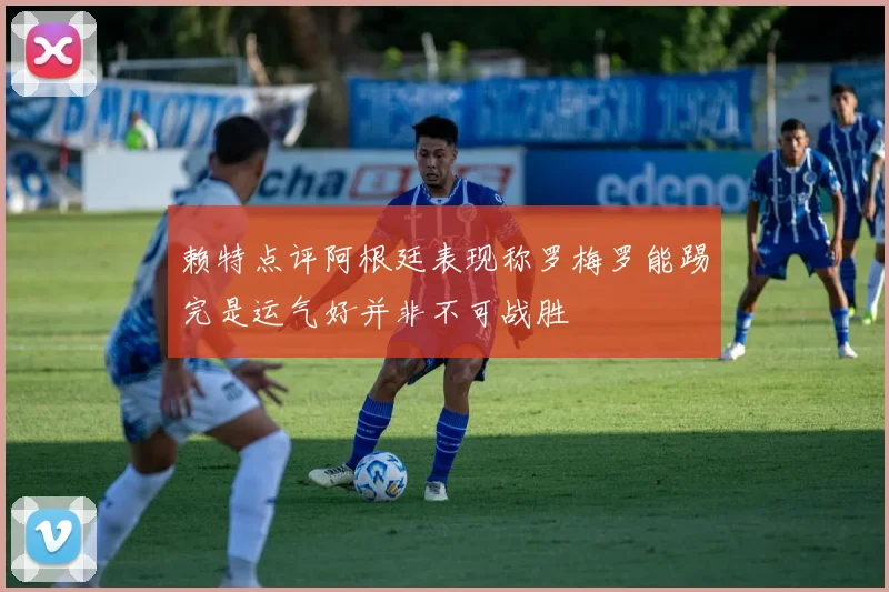 赖特点评阿根廷表现称罗梅罗能踢完是运气好并非不可战胜