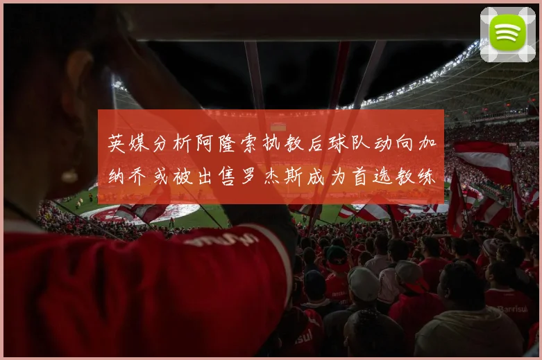英媒分析阿隆索执教后球队动向加纳乔或被出售罗杰斯成为首选教练