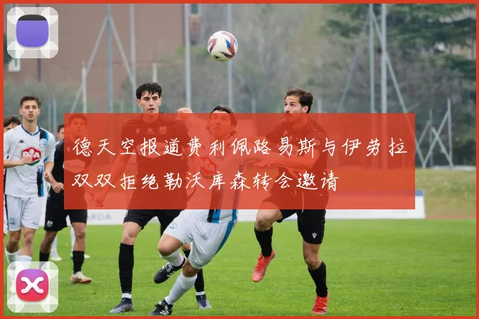 德天空报道费利佩路易斯与伊劳拉双双拒绝勒沃库森转会邀请