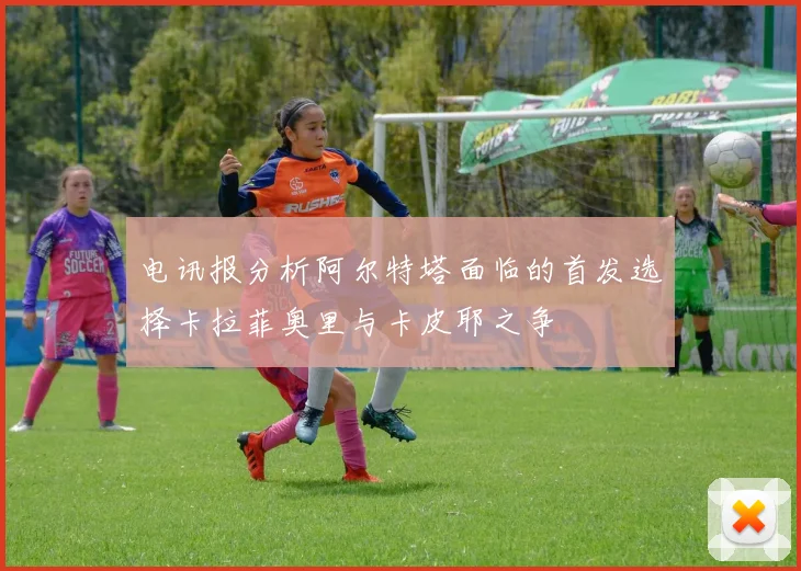 电讯报分析阿尔特塔面临的首发选择卡拉菲奥里与卡皮耶之争