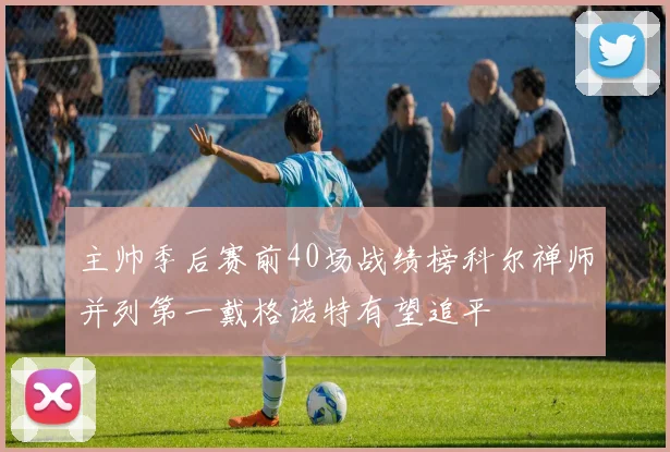 主帅季后赛前40场战绩榜科尔禅师并列第一戴格诺特有望追平