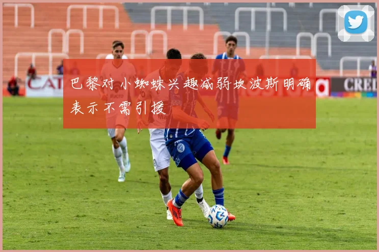 巴黎对小蜘蛛兴趣减弱坎波斯明确表示不需引援