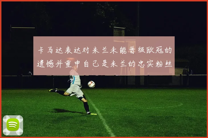 卡马达表达对米兰未能晋级欧冠的遗憾并重申自己是米兰的忠实粉丝