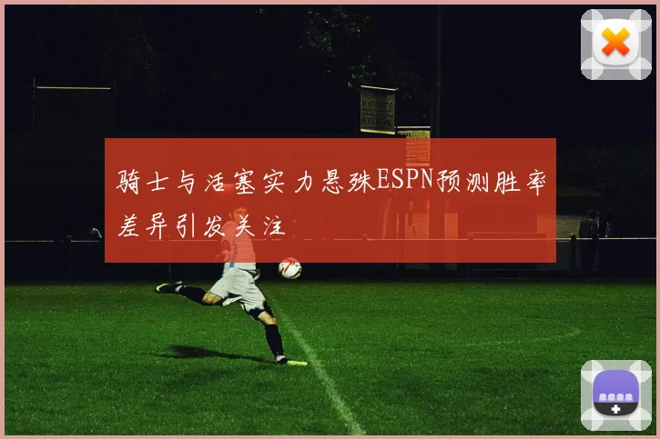 骑士与活塞实力悬殊ESPN预测胜率差异引发关注