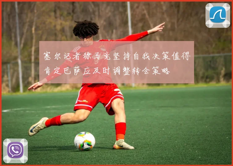 塞尔记者称马竞坚持自我决策值得肯定巴萨应及时调整转会策略